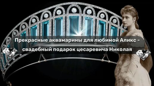 Прекрасные аквамарины для любимой Аликс – свадебный подарок цесаревича Николая