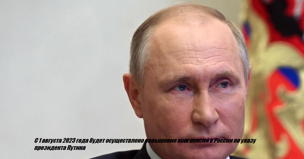 С 1 августа 2023 года будет осуществлено повышение всех пенсий в России по указу президента Путина