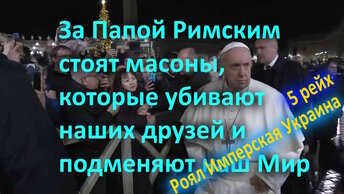 За Папой Римским стоят масоны, которые убивают наших друзей и подменяют наш Мир. 5 Рейх - Роял Имперская Украина