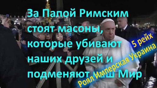 За Папой Римским стоят масоны, которые убивают наших друзей и подменяют наш Мир. 5 Рейх - Роял Имперская Украина
