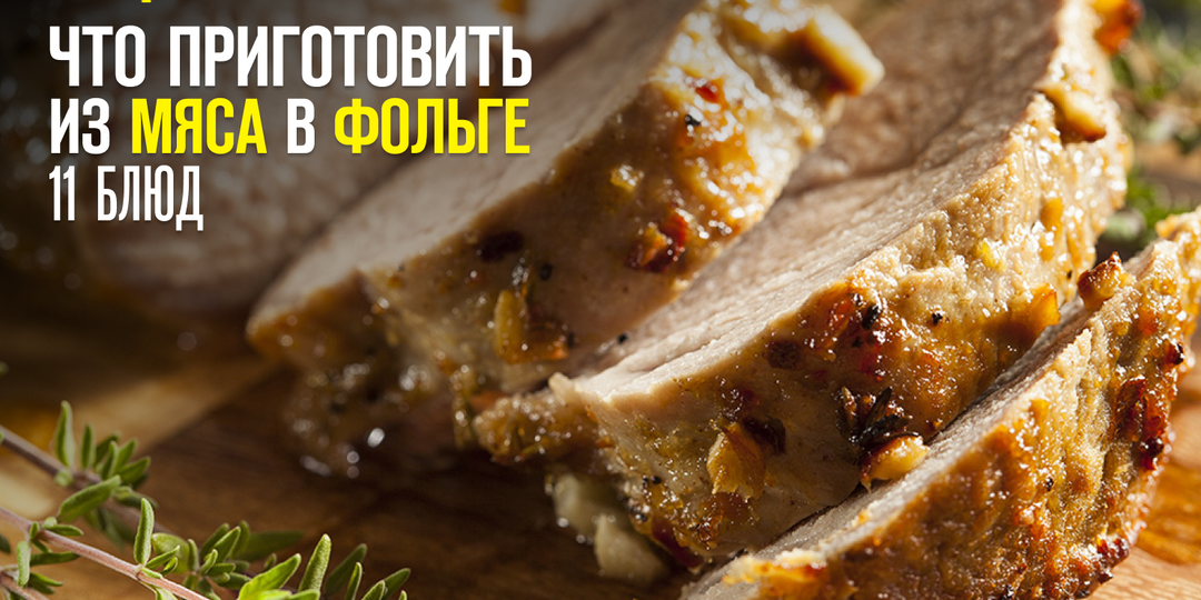 Что приготовить из мяса в фольге, 11 блюд на любой вкус