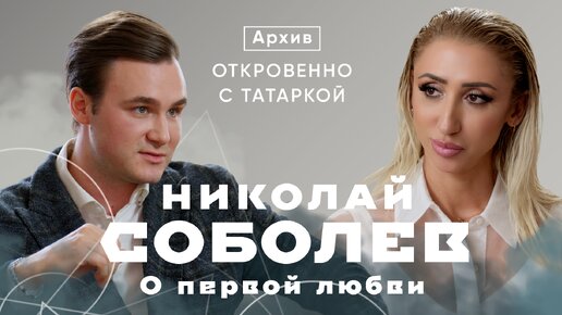 Архив «Откровенно с Татаркой» | Николай Соболев о первой любви