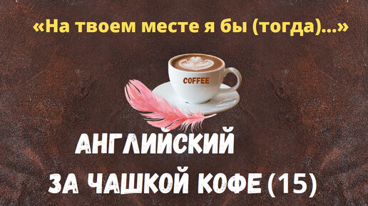 Английский за чашкой кофе (15) с фразой «На твоем месте я бы (тогда)…»