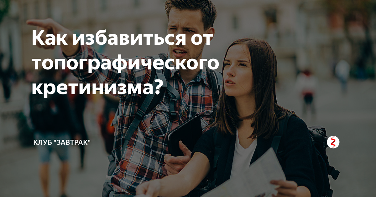 Как избавиться от топографического кретинизма? | Клуб "Завтрак" | Дзен